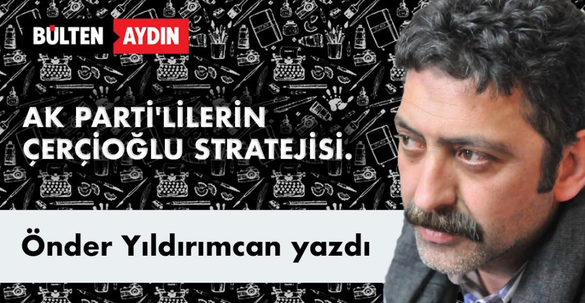 AK PARTİ'LİLERİN ÇERÇİOĞLU STRATEJİSİ.