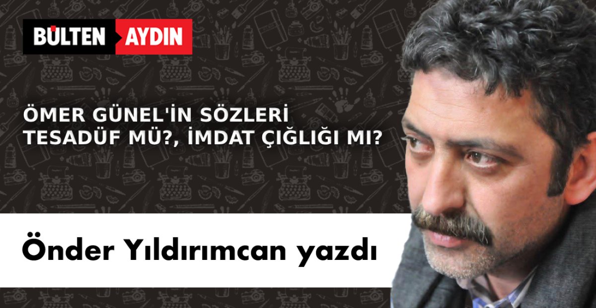 ÖMER GÜNEL’İN SÖZLERİ TESADÜF MÜ?, İMDAT ÇIĞLIĞI MI?...