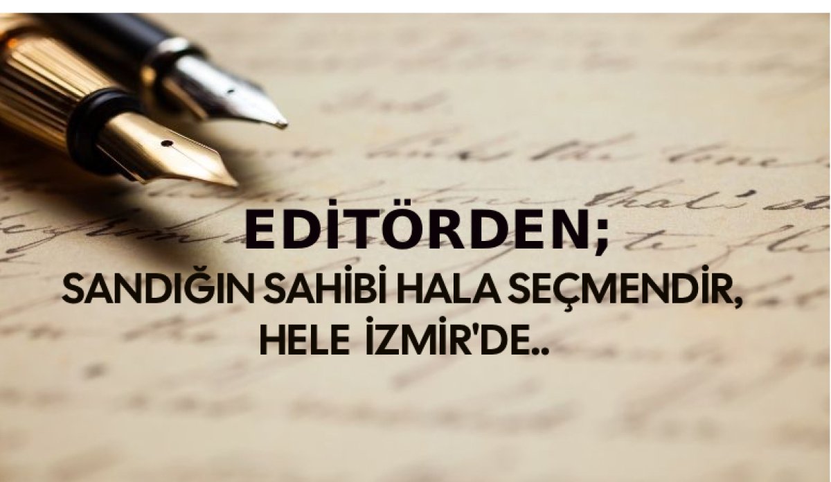 SANDIĞIN SAHİBİ HALÂ SEÇMENDİR, HELE İZMİR’DE….