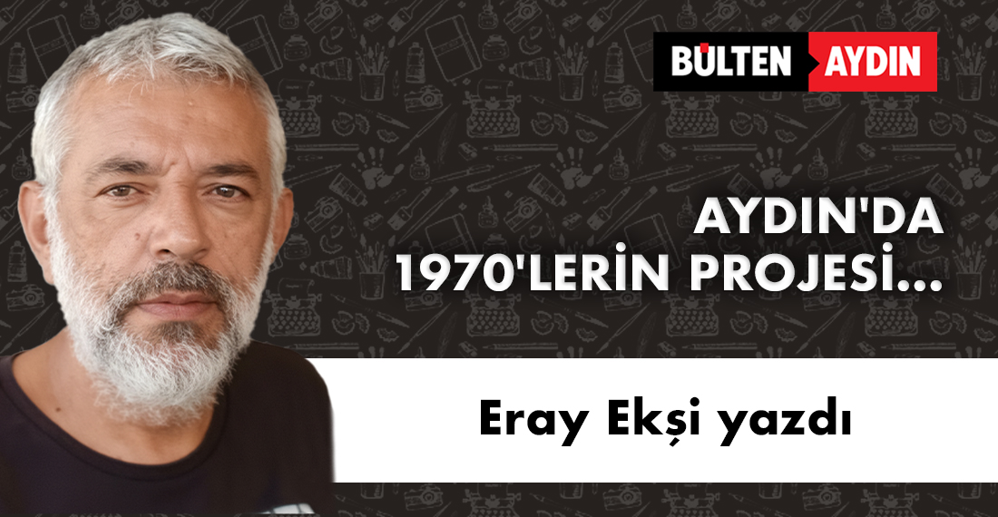 ERAY EKŞİ YAZDI; 'AYDIN'DA 1970'LERİN PROJESİ...'