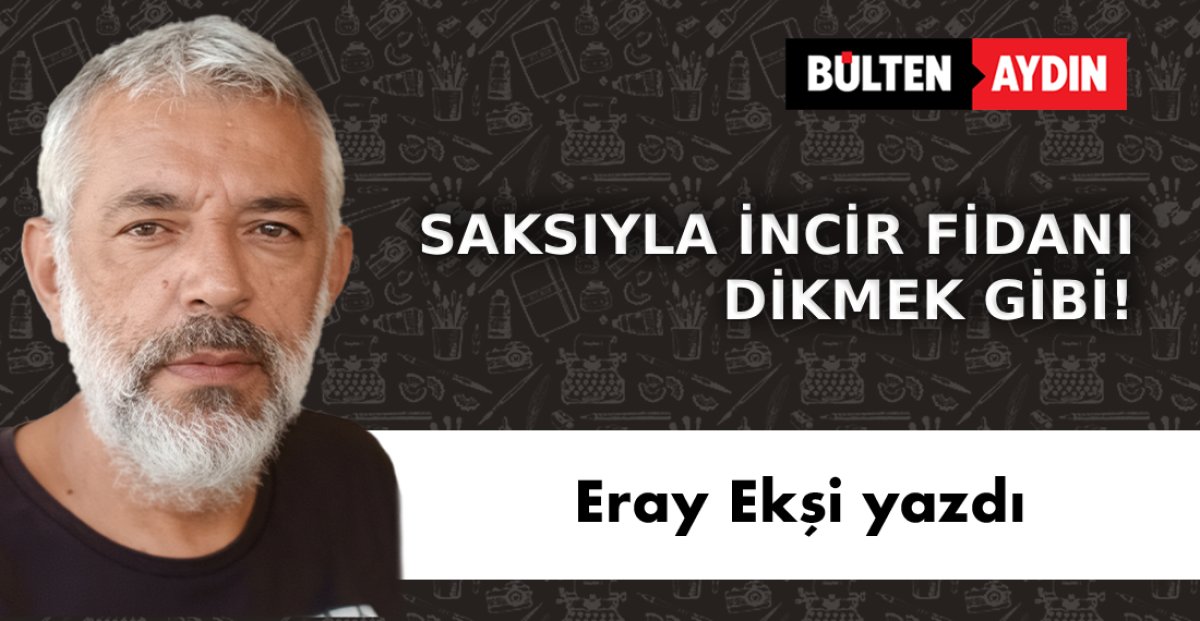 SAKSIYLA İNCİR FİDANI DİKMEK GİBİ!