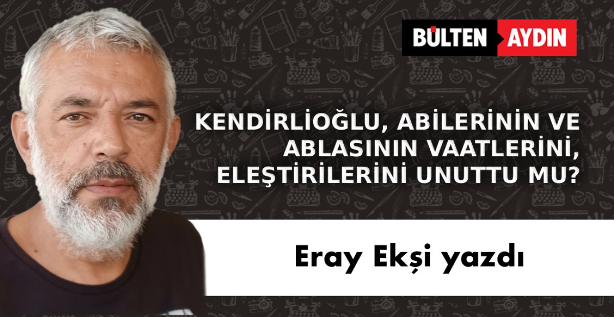 KENDİRLİOĞLU, ABİLERİNİN VE  ABLASININ VAATLERİNİ,  ELEŞTİRİLERİNİ UNUTTU MU?