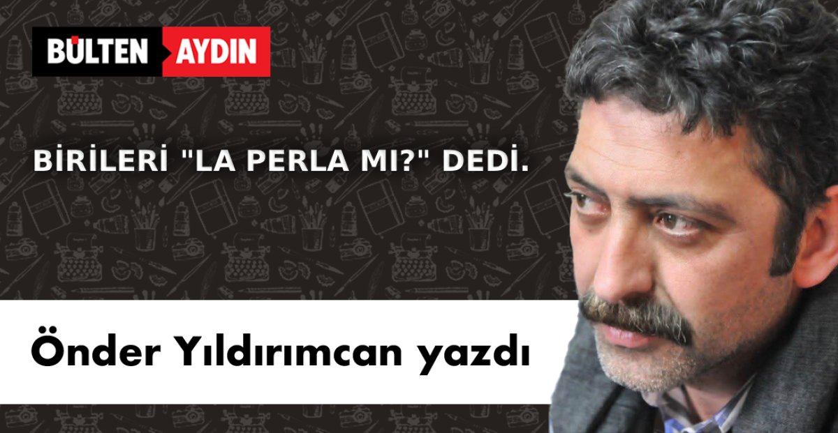 BİRİLERİ ‘LA PERLA MI?’ DEDİ.