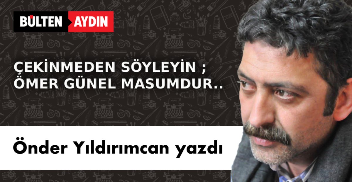  ÇEKİNMEDEN SÖYLEYİN ; ÖMER GÜNEL MASUMDUR..
