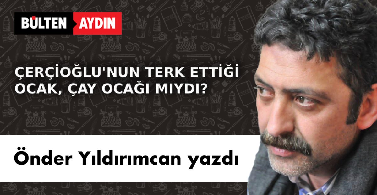 ÇERÇİOĞLU’NUN TERK ETTİĞİ OCAK, ÇAY OCAĞI MIYDI?