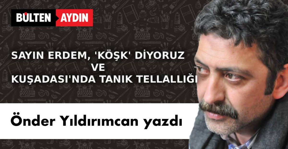 SAYIN ERDEM ‘KÖŞK’ DİYORUZ  VE KUŞADASI’NDA TANIK TELLALLIĞI