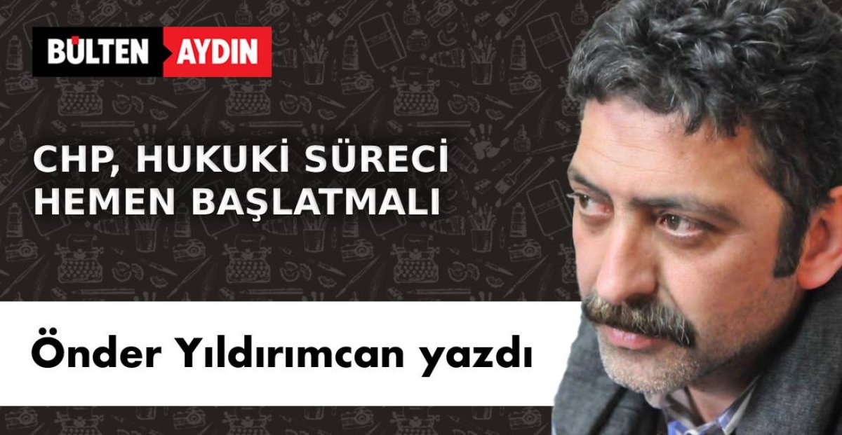 CHP  HUKUKİ SÜRECİ HEMEN BAŞLATMALI
