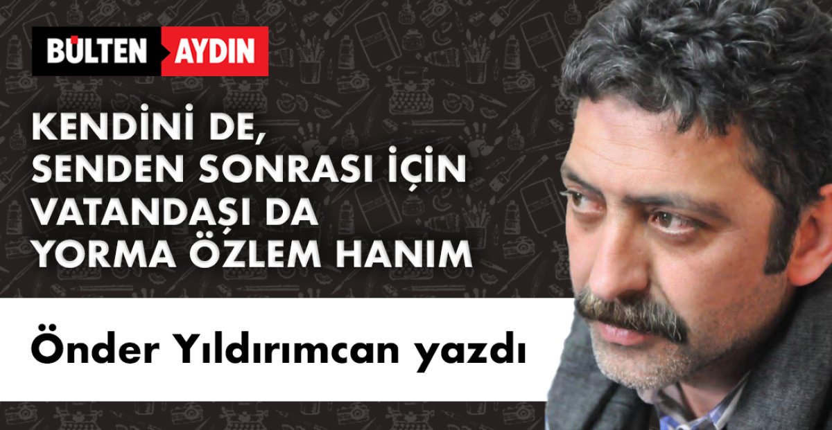 KENDİNİ DE, SENDEN SONRASI İÇİN VATANDAŞI DA YORMA ÖZLEM HANIM