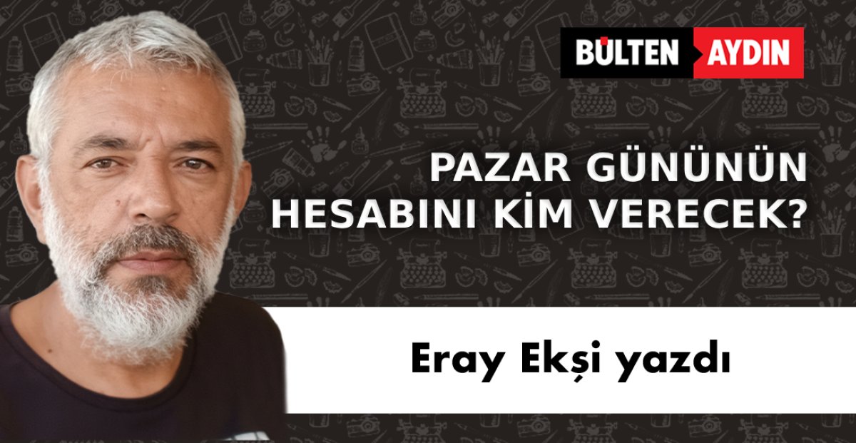 PAZAR GÜNÜNÜN HESABINI KİM VERECEK?
